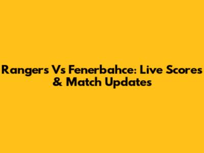 Rangers Vs Fenerbahce: Live Scores & Match Updates