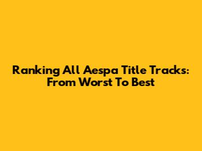 Ranking All Aespa Title Tracks: From Worst To Best