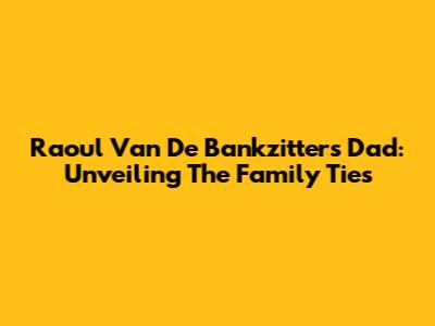 Raoul Van De Bankzitters' Dad: Unveiling The Family Ties