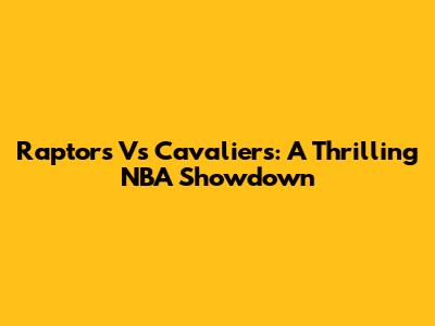 Raptors Vs Cavaliers: A Thrilling NBA Showdown