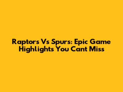 Raptors Vs Spurs: Epic Game Highlights You Can't Miss