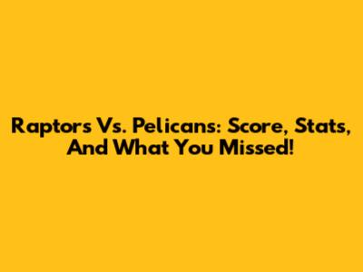 Raptors Vs. Pelicans: Score, Stats, And What You Missed!