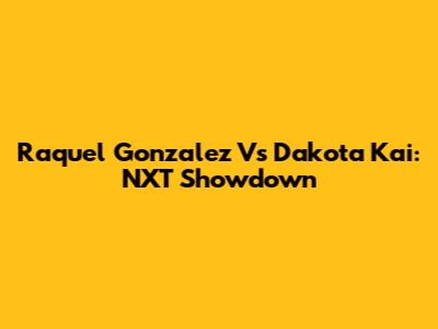 Raquel Gonzalez Vs Dakota Kai: NXT Showdown
