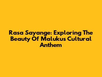 Rasa Sayange: Exploring The Beauty Of Maluku's Cultural Anthem
