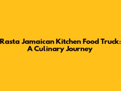 Rasta Jamaican Kitchen Food Truck: A Culinary Journey