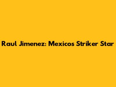 Raul Jimenez: Mexico's Striker Star
