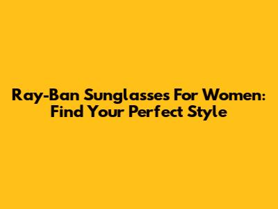 Ray-Ban Sunglasses For Women: Find Your Perfect Style