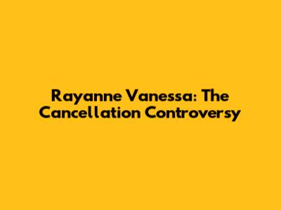 Rayanne Vanessa: The Cancellation Controversy