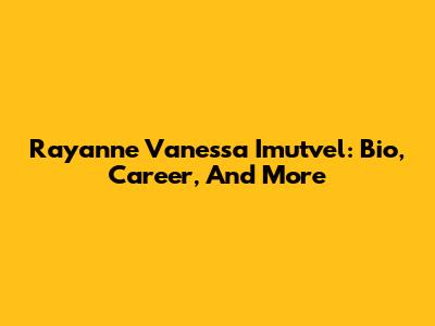 Rayanne Vanessa Imutvel: Bio, Career, And More