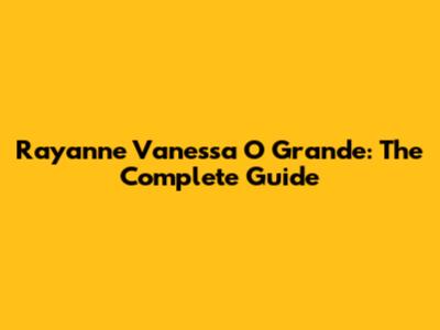 Rayanne Vanessa O Grande: The Complete Guide
