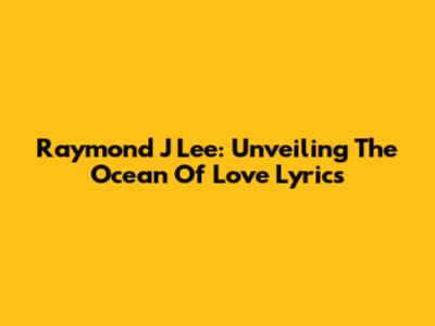 Raymond J Lee: Unveiling The Ocean Of Love Lyrics