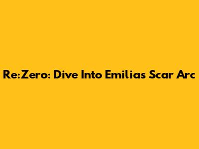 Re:Zero: Dive Into Emilia's Scar Arc