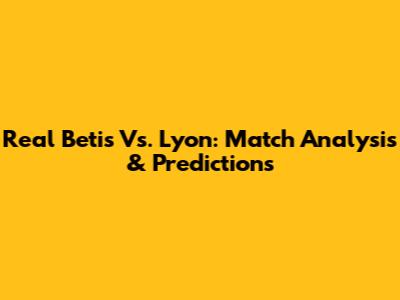 Real Betis Vs. Lyon: Match Analysis & Predictions