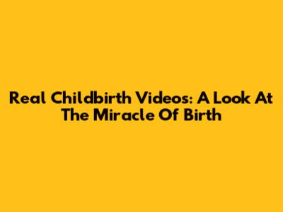 Real Childbirth Videos: A Look At The Miracle Of Birth