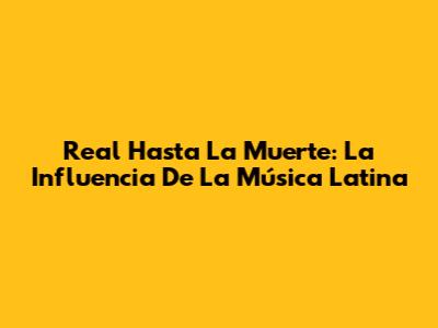 Real Hasta La Muerte: La Influencia De La Música Latina