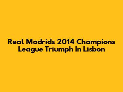 Real Madrid's 2014 Champions League Triumph In Lisbon