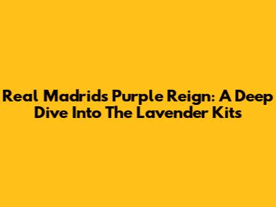 Real Madrid's Purple Reign: A Deep Dive Into The Lavender Kits