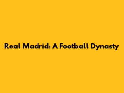 Real Madrid: A Football Dynasty