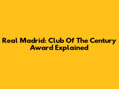 Real Madrid: Club Of The Century Award Explained