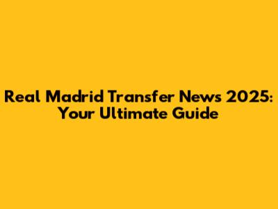 Real Madrid Transfer News 2025: Your Ultimate Guide