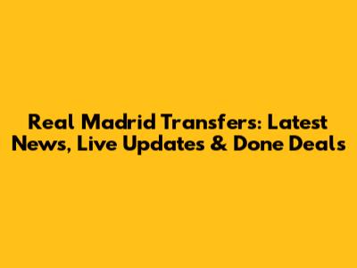 Real Madrid Transfers: Latest News, Live Updates & Done Deals
