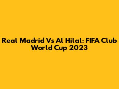 Real Madrid Vs Al Hilal: FIFA Club World Cup 2023