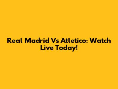 Real Madrid Vs Atletico: Watch Live Today!