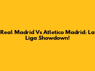 Real Madrid Vs Atletico Madrid: La Liga Showdown!