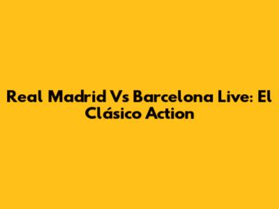Real Madrid Vs Barcelona Live: El Clásico Action