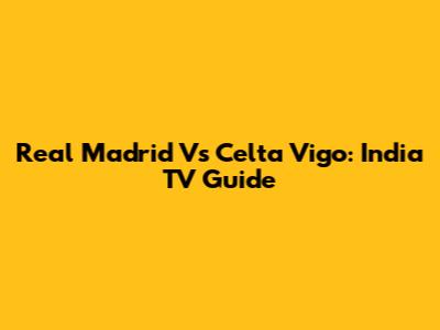 Real Madrid Vs Celta Vigo: India TV Guide