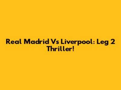 Real Madrid Vs Liverpool: Leg 2 Thriller!