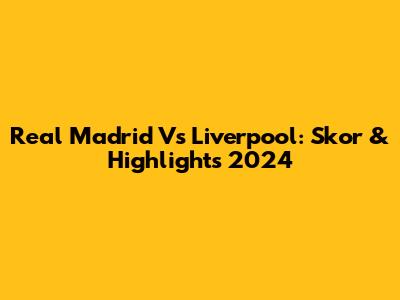 Real Madrid Vs Liverpool: Skor & Highlights 2024