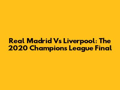 Real Madrid Vs Liverpool: The 2020 Champions League Final