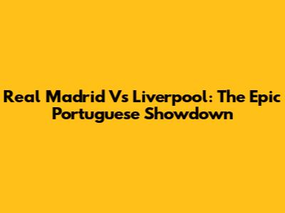 Real Madrid Vs Liverpool: The Epic Portuguese Showdown
