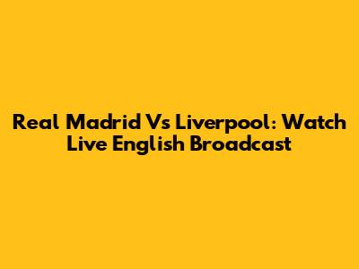 Real Madrid Vs Liverpool: Watch Live English Broadcast