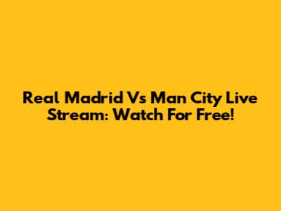 Real Madrid Vs Man City Live Stream: Watch For Free!