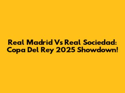 Real Madrid Vs Real Sociedad: Copa Del Rey 2025 Showdown!