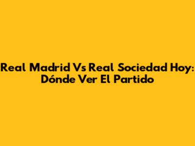 Real Madrid Vs Real Sociedad Hoy: Dónde Ver El Partido