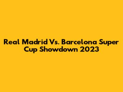 Real Madrid Vs. Barcelona Super Cup Showdown 2023