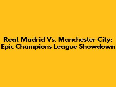 Real Madrid Vs. Manchester City: Epic Champions League Showdown