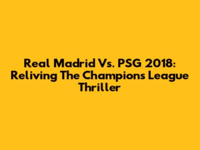 Real Madrid Vs. PSG 2018: Reliving The Champions League Thriller