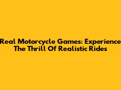 Real Motorcycle Games: Experience The Thrill Of Realistic Rides