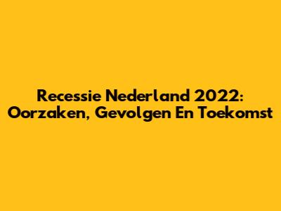 Recessie Nederland 2022: Oorzaken, Gevolgen En Toekomst
