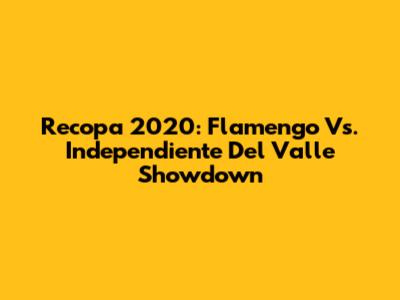 Recopa 2020: Flamengo Vs. Independiente Del Valle Showdown