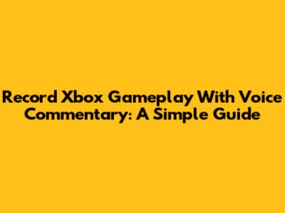 Record Xbox Gameplay With Voice Commentary: A Simple Guide