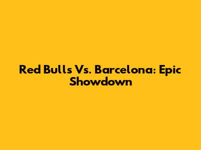 Red Bulls Vs. Barcelona: Epic Showdown