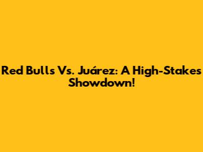 Red Bulls Vs. Juárez: A High-Stakes Showdown!
