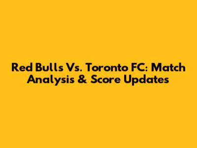 Red Bulls Vs. Toronto FC: Match Analysis & Score Updates