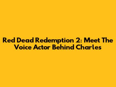 Red Dead Redemption 2: Meet The Voice Actor Behind Charles