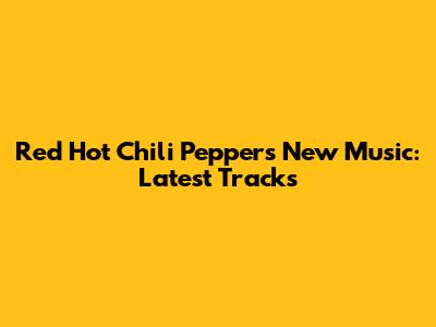 Red Hot Chili Peppers New Music: Latest Tracks